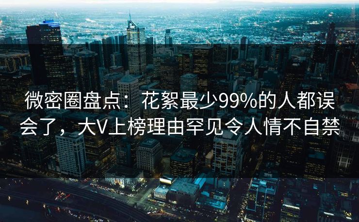 微密圈盘点：花絮最少99%的人都误会了，大V上榜理由罕见令人情不自禁