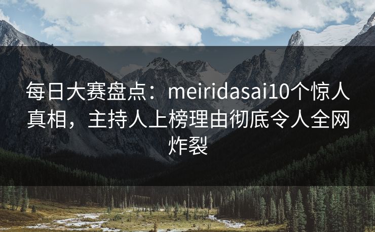 每日大赛盘点：meiridasai10个惊人真相，主持人上榜理由彻底令人全网炸裂