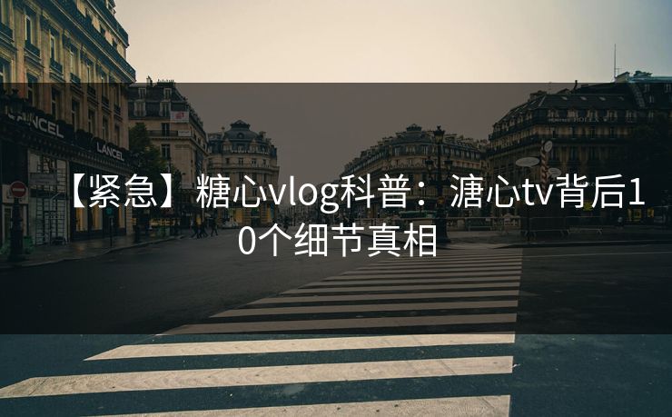 【紧急】糖心vlog科普：溏心tv背后10个细节真相