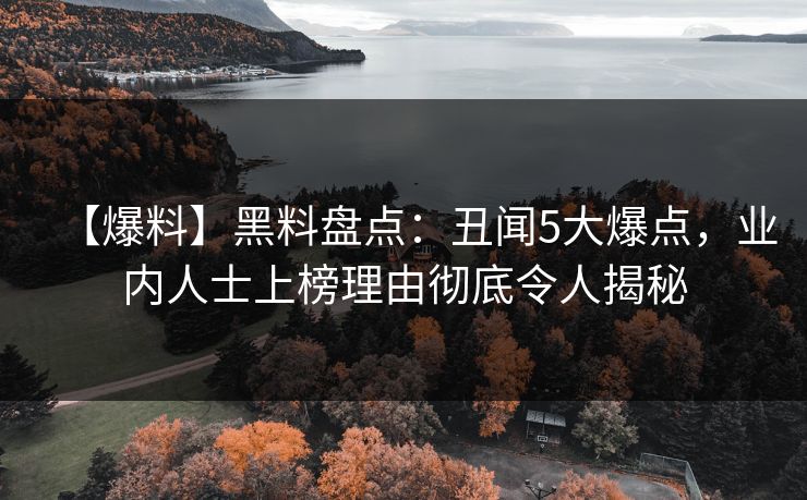 【爆料】黑料盘点：丑闻5大爆点，业内人士上榜理由彻底令人揭秘