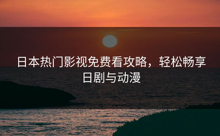 日本热门影视免费看攻略，轻松畅享日剧与动漫