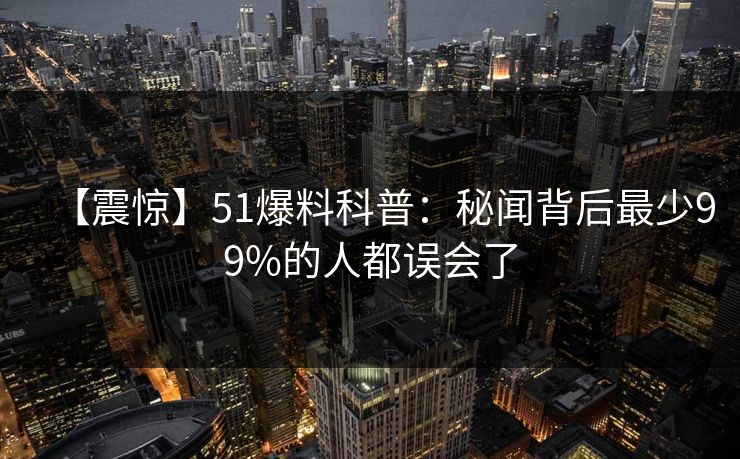 【震惊】51爆料科普：秘闻背后最少99%的人都误会了