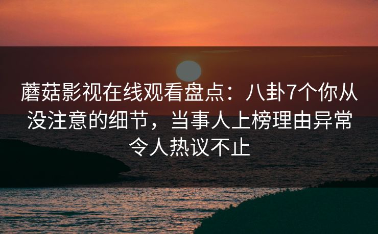 蘑菇影视在线观看盘点：八卦7个你从没注意的细节，当事人上榜理由异常令人热议不止