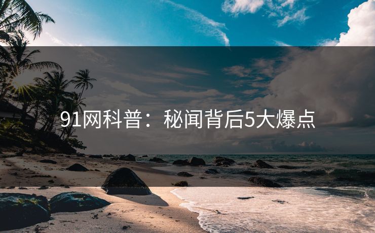 91网科普：秘闻背后5大爆点