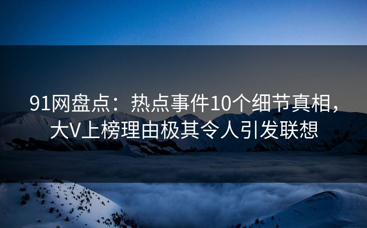 91网盘点：热点事件10个细节真相，大V上榜理由极其令人引发联想