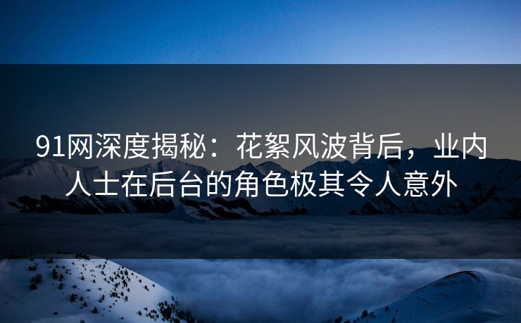 91网深度揭秘：花絮风波背后，业内人士在后台的角色极其令人意外