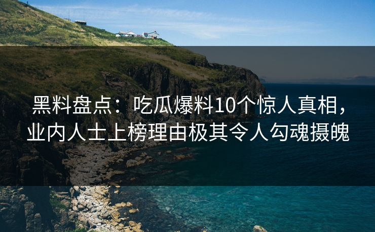 黑料盘点：吃瓜爆料10个惊人真相，业内人士上榜理由极其令人勾魂摄魄
