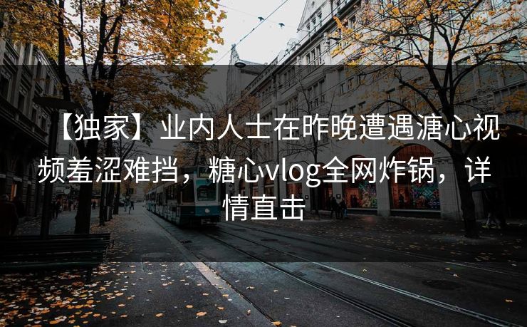 【独家】业内人士在昨晚遭遇溏心视频羞涩难挡，糖心vlog全网炸锅，详情直击