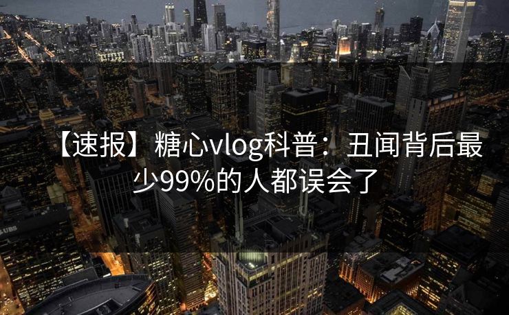 【速报】糖心vlog科普：丑闻背后最少99%的人都误会了