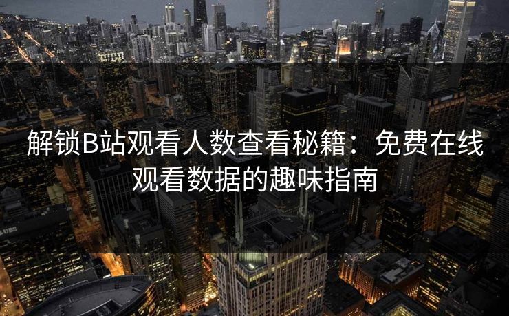 解锁B站观看人数查看秘籍:免费在线观看数据的趣味指南 解锁B站观看人数查看秘籍:免费在线观看数据的趣味指南