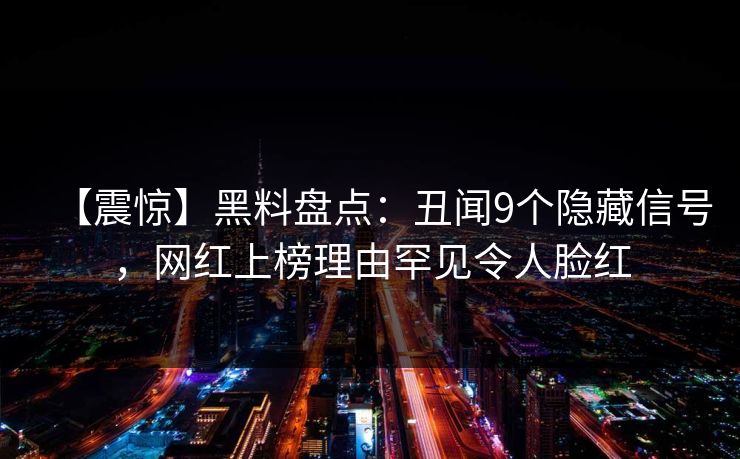 【震惊】黑料盘点:丑闻9个隐藏信号,网红上榜理由罕见令人脸红 【震惊】黑料盘点:丑闻9个隐藏信号,网红上榜理由罕见令人脸红
