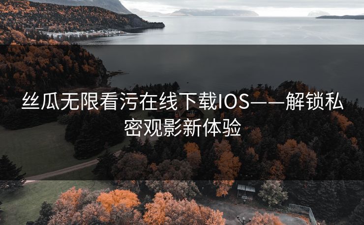 丝瓜无限看污在线下载IOS——解锁私密观影新体验