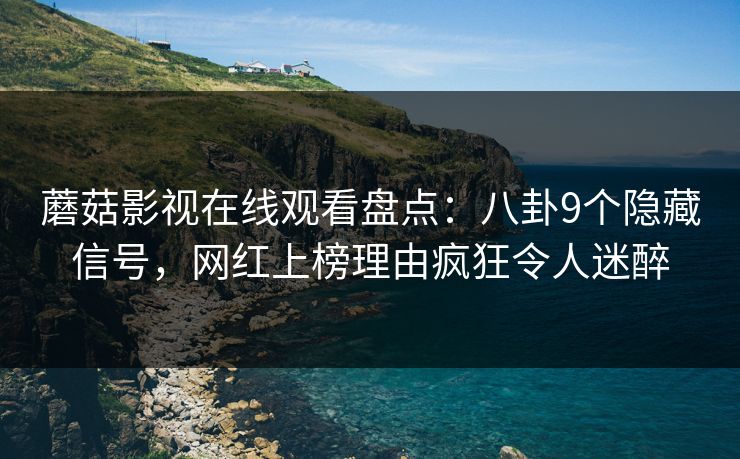 蘑菇影视在线观看盘点：八卦9个隐藏信号，网红上榜理由疯狂令人迷醉
