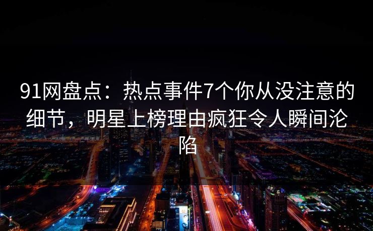 91网盘点：热点事件7个你从没注意的细节，明星上榜理由疯狂令人瞬间沦陷