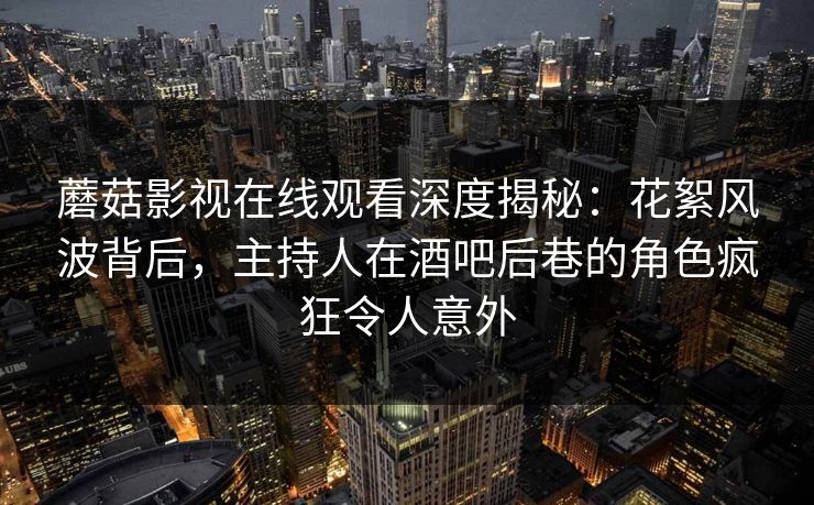 蘑菇影视在线观看深度揭秘：花絮风波背后，主持人在酒吧后巷的角色疯狂令人意外