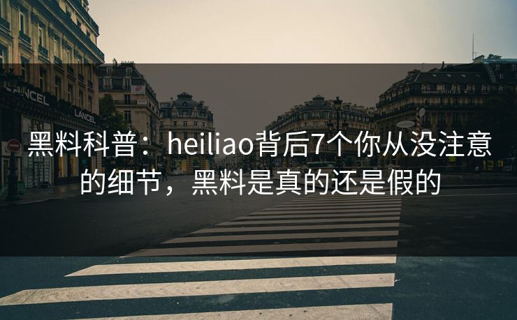 黑料科普：heiliao背后7个你从没注意的细节，黑料是真的还是假的