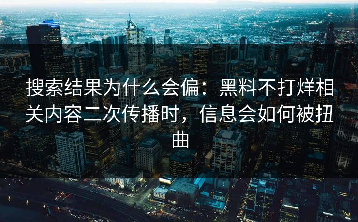 搜索结果为什么会偏：黑料不打烊相关内容二次传播时，信息会如何被扭曲
