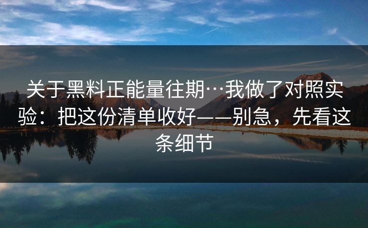 关于黑料正能量往期…我做了对照实验:把这份清单收好——别急,先看这条细节 关于黑料正能量往期…我做了对照实验:把这份清单收好——别急,先看这条细节
