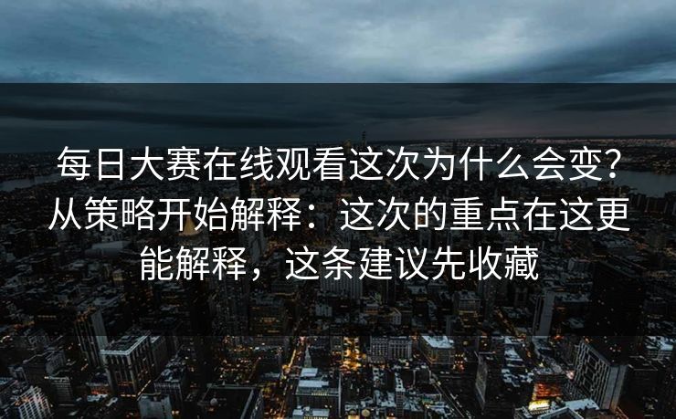 每日大赛在线观看这次为什么会变？从策略开始解释：这次的重点在这更能解释，这条建议先收藏