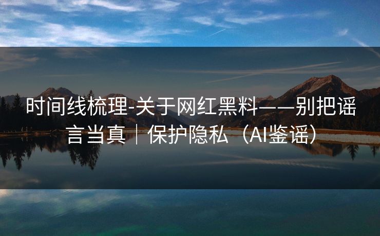 时间线梳理-关于网红黑料——别把谣言当真|保护隐私(AI鉴谣) 时间线梳理-关于网红黑料——别把谣言当真|保护隐私(AI鉴谣)