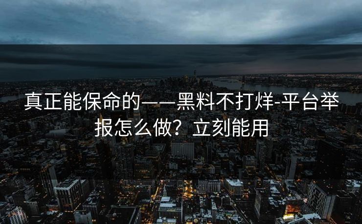 真正能保命的——黑料不打烊-平台举报怎么做？立刻能用