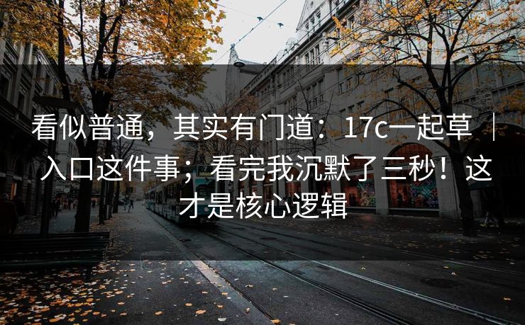 看似普通，其实有门道：17c一起草 ｜ 入口这件事；看完我沉默了三秒！这才是核心逻辑