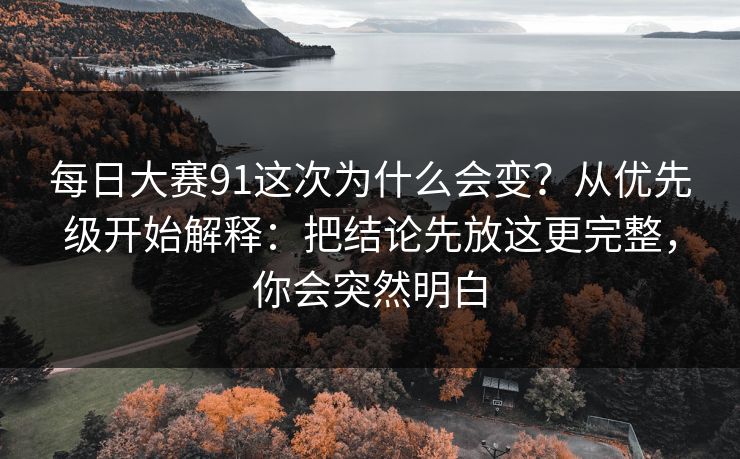 每日大赛91这次为什么会变？从优先级开始解释：把结论先放这更完整，你会突然明白