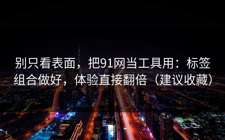 别只看表面，把91网当工具用：标签组合做好，体验直接翻倍（建议收藏）