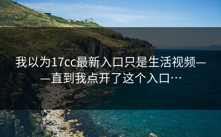 我以为17cc最新入口只是生活视频——直到我点开了这个入口…