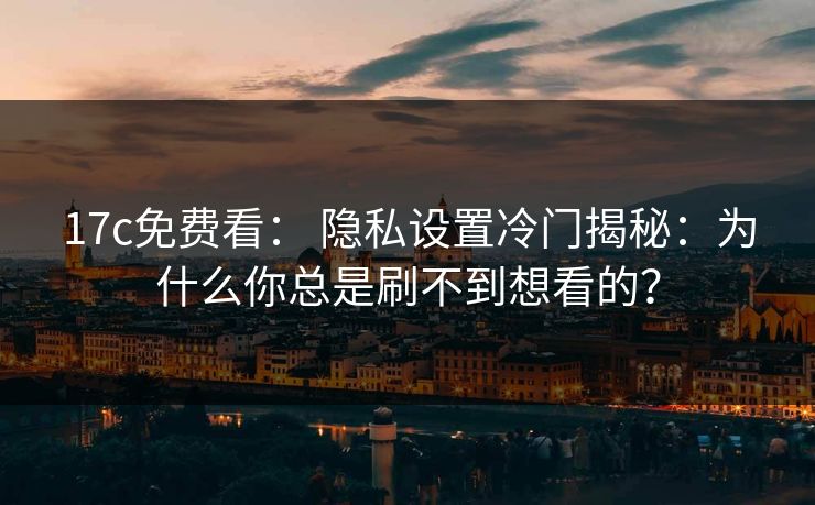 17c免费看: 隐私设置冷门揭秘:为什么你总是刷不到想看的? 17c免费看: 隐私设置冷门揭秘:为什么你总是刷不到想看的?