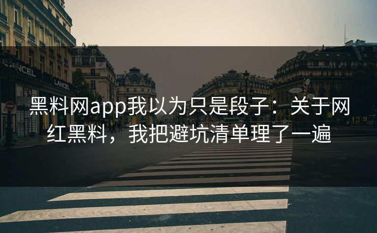 黑料网app我以为只是段子：关于网红黑料，我把避坑清单理了一遍