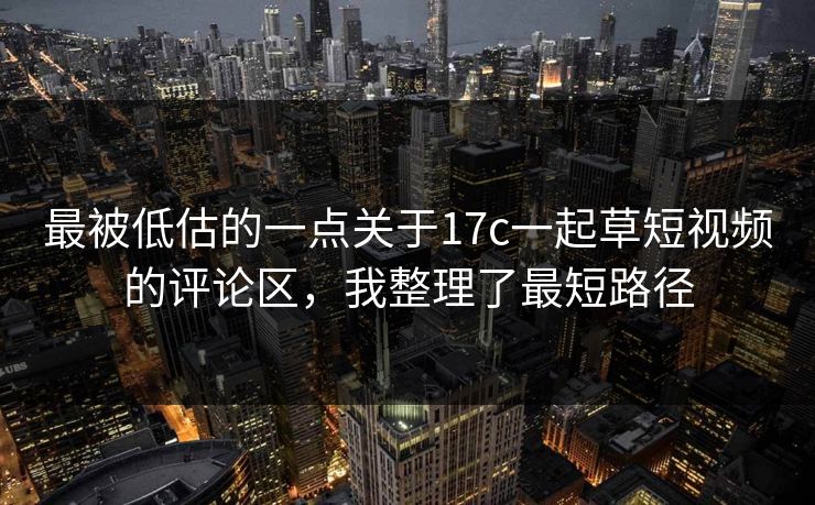 最被低估的一点关于17c一起草短视频的评论区，我整理了最短路径