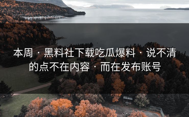 本周 · 黑料社下载吃瓜爆料 · 说不清的点不在内容 · 而在发布账号