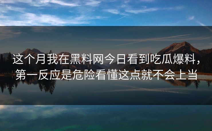 这个月我在黑料网今日看到吃瓜爆料，第一反应是危险看懂这点就不会上当