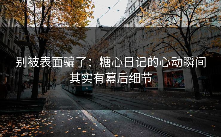 别被表面骗了：糖心日记的心动瞬间其实有幕后细节